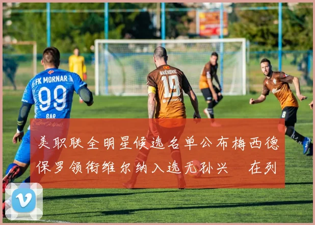 美职联全明星候选名单公布梅西德保罗领衔维尔纳入选无孙兴慜在列