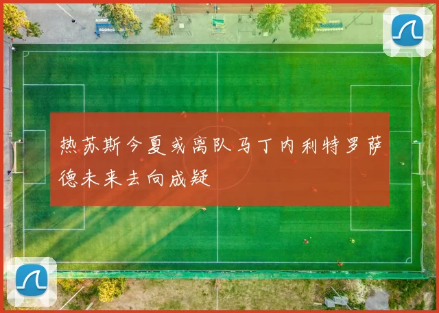 热苏斯今夏或离队马丁内利特罗萨德未来去向成疑