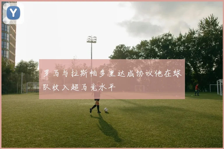 罗马与拉斯帕多里达成协议他在球队收入超马竞水平