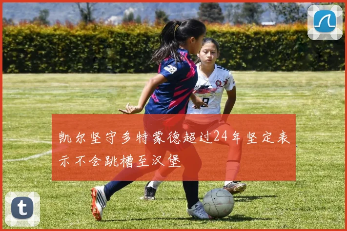 凯尔坚守多特蒙德超过24年坚定表示不会跳槽至汉堡