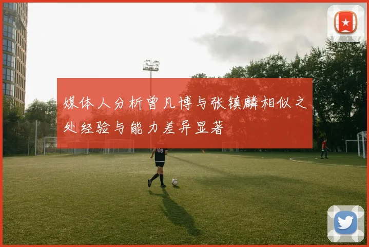 媒体人分析曾凡博与张镇麟相似之处经验与能力差异显著
