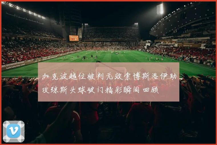 加克波越位被判无效索博斯洛伊助攻琼斯头球破门精彩瞬间回顾