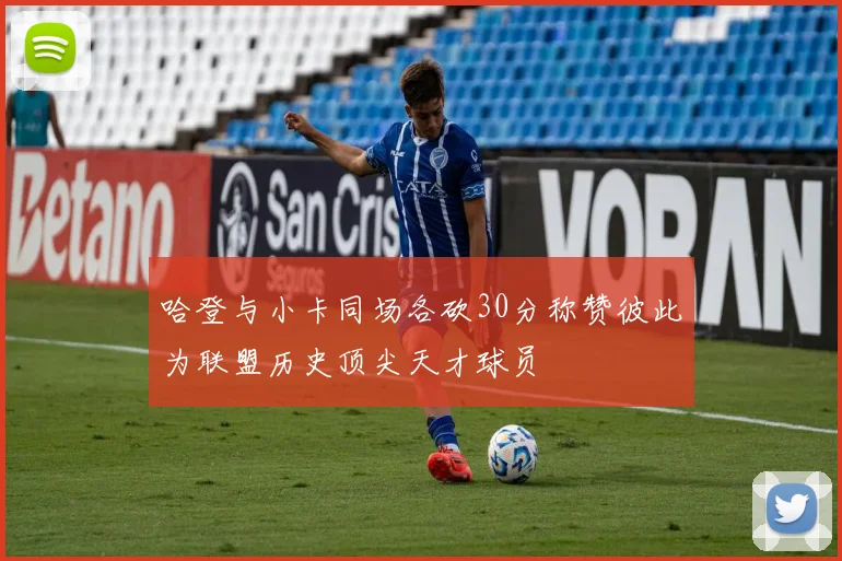 哈登与小卡同场各砍30分称赞彼此为联盟历史顶尖天才球员