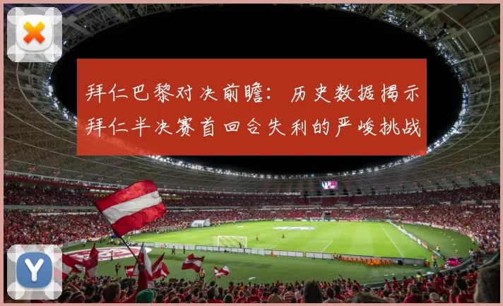拜仁巴黎对决前瞻：历史数据揭示拜仁半决赛首回合失利的严峻挑战