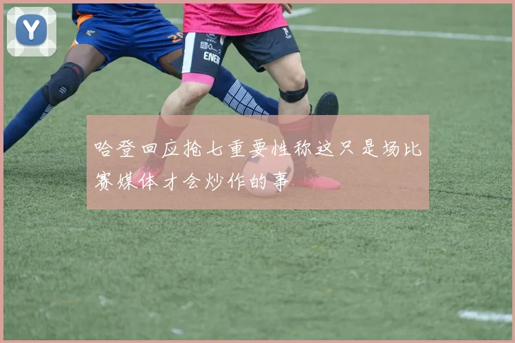 哈登回应抢七重要性称这只是场比赛媒体才会炒作的事