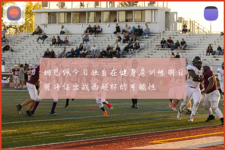 姆巴佩今日独自在健身房训练明日将评估出战西超杯的可能性
