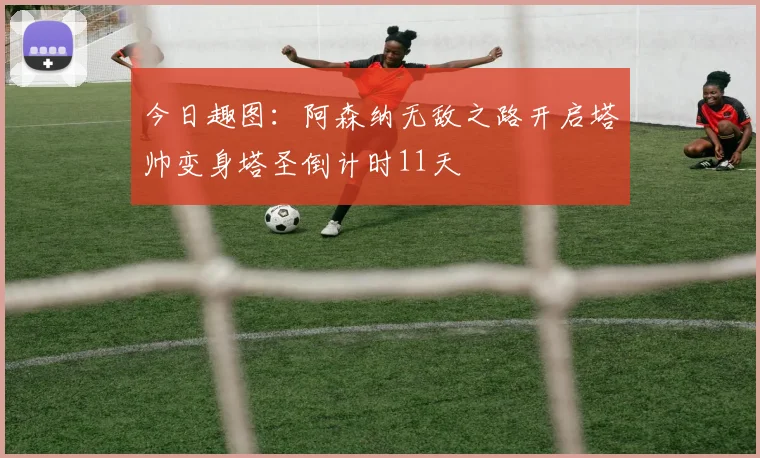 今日趣图：阿森纳无敌之路开启塔帅变身塔圣倒计时11天