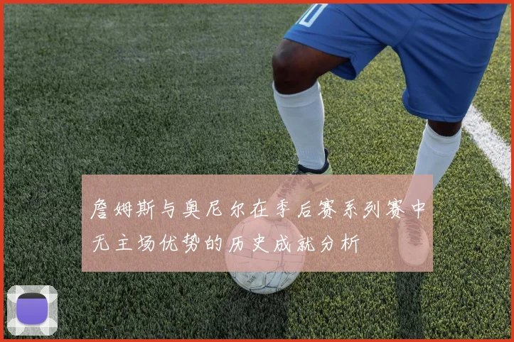 詹姆斯与奥尼尔在季后赛系列赛中无主场优势的历史成就分析