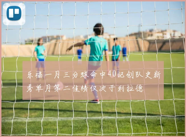 乐福一月三分球命中40记创队史新秀单月第二佳绩仅次于利拉德