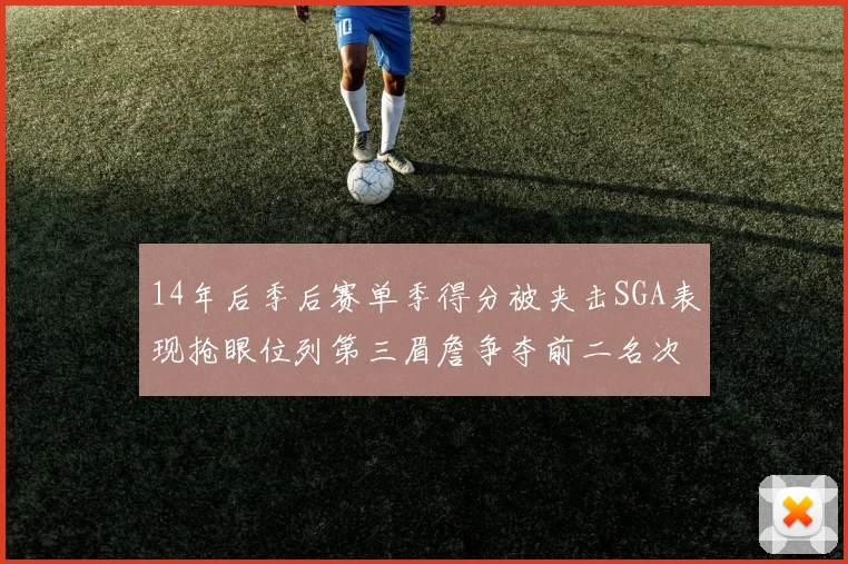 14年后季后赛单季得分被夹击SGA表现抢眼位列第三眉詹争夺前二名次