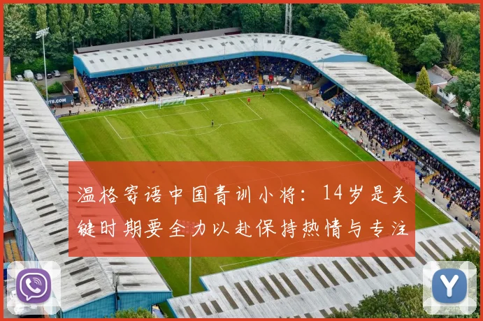 温格寄语中国青训小将：14岁是关键时期要全力以赴保持热情与专注