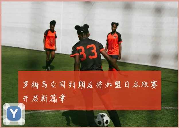 罗梅乌合同到期后将加盟日本联赛开启新篇章