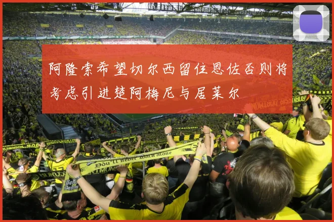 阿隆索希望切尔西留住恩佐否则将考虑引进楚阿梅尼与居莱尔